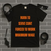 BORN TO SERVE CUNT FORCED TO WORK MINIMUM WAGE T-Shirt
