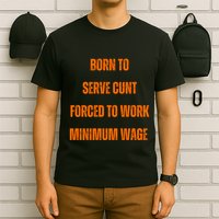 BORN TO SERVE CUNT FORCED TO WORK MINIMUM WAGE T-Shirt