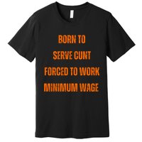 BORN TO SERVE CUNT FORCED TO WORK MINIMUM WAGE Premium T-Shirt