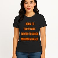 BORN TO SERVE CUNT FORCED TO WORK MINIMUM WAGE Womens T-Shirt