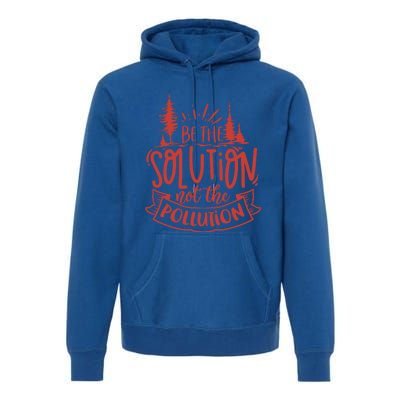 Be The Solution Not The Pollution Environtal Activists Gift Premium Hoodie