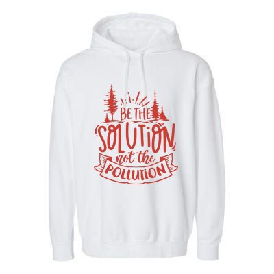 Be The Solution Not The Pollution Environtal Activists Gift Garment-Dyed Fleece Hoodie