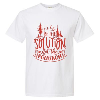 Be The Solution Not The Pollution Environtal Activists Gift Garment-Dyed Heavyweight T-Shirt