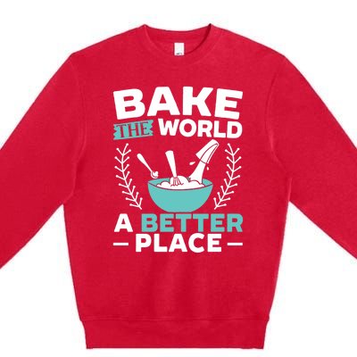 Bake The World A Better Place Bakers Baking Gift Premium Crewneck Sweatshirt