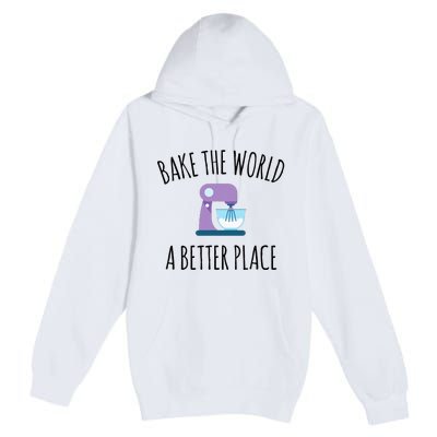 Bake The World Better Place Funny Baking Themed Gift Premium Pullover Hoodie