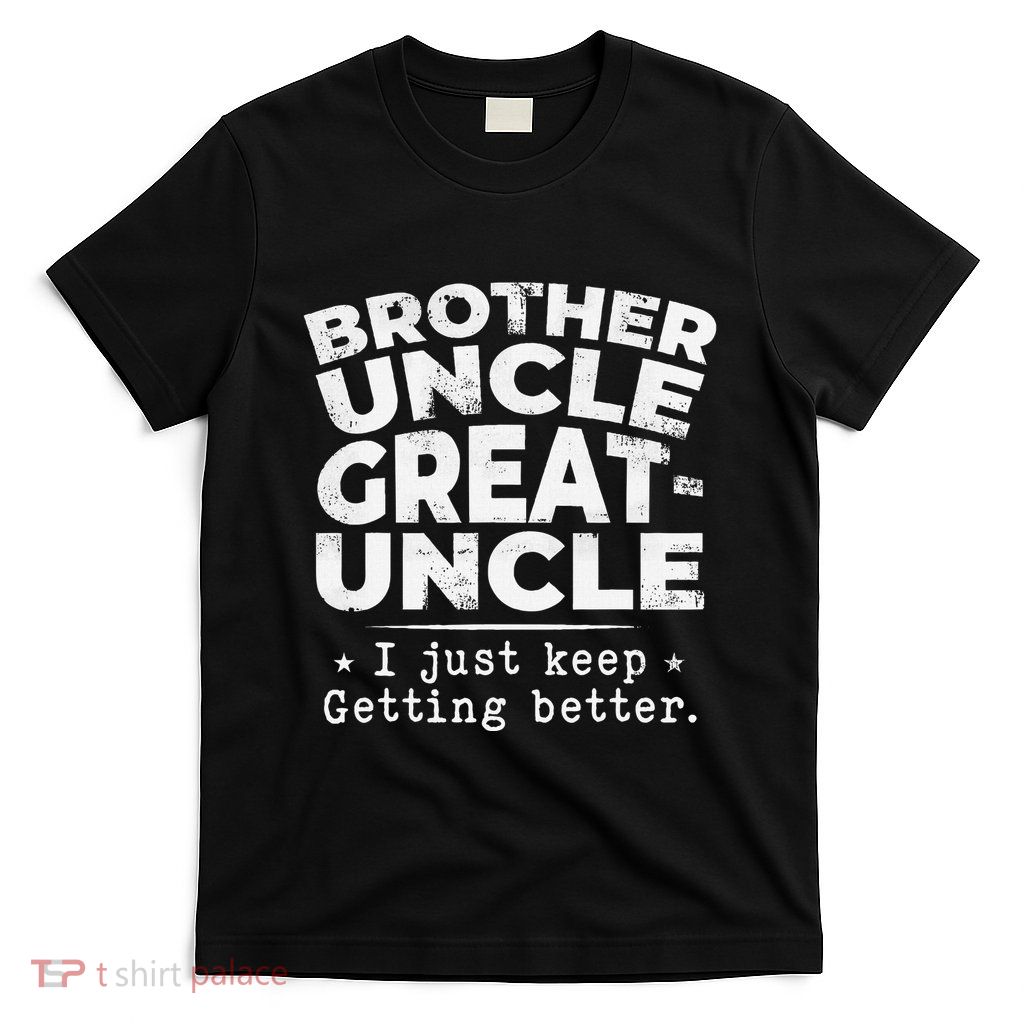Brother Uncle Great Uncle I Just Keep Getting Better T-Shirt