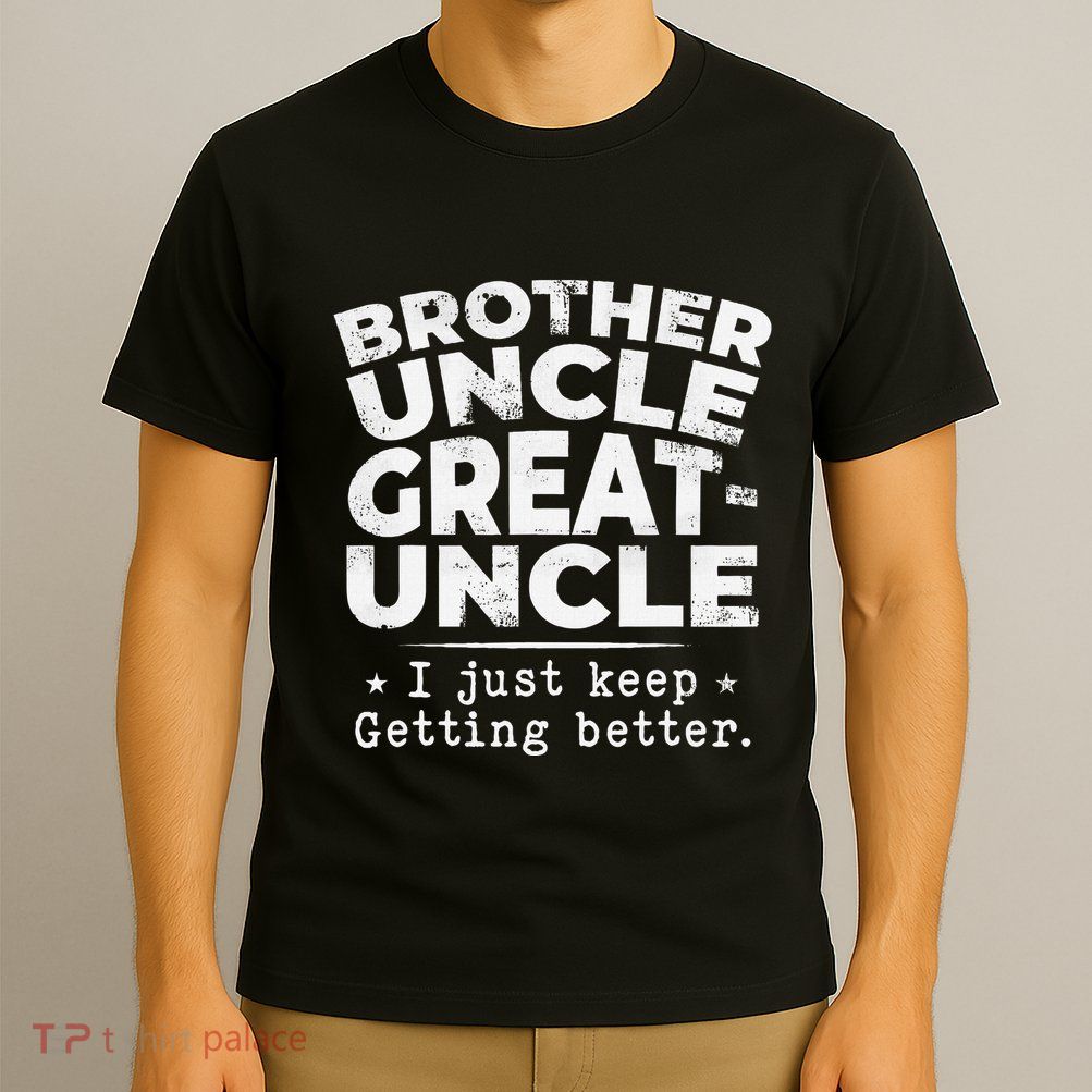 Brother Uncle Great Uncle I Just Keep Getting Better T-Shirt