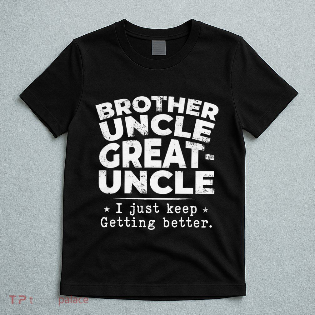 Brother Uncle Great Uncle I Just Keep Getting Better T-Shirt