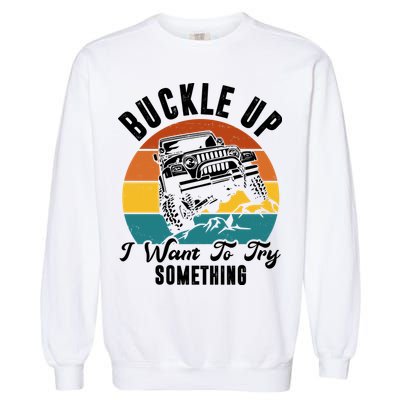 Buckle Up I Want To Try Somthing Offroad Truck Garment-Dyed Sweatshirt