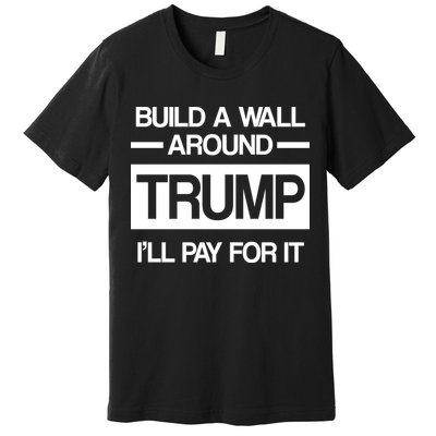 Build a Wall Around Trump I'll Pay For It Premium T-Shirt