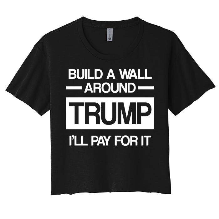 Build a Wall Around Trump I'll Pay For It Women's Crop Top Tee