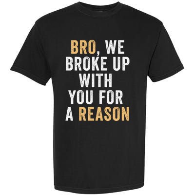 Bro We Broke Up With You For A Reason WeRe Not Going Back Garment-Dyed Heavyweight T-Shirt