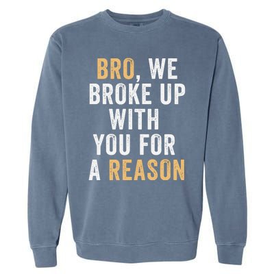 Bro We Broke Up With You For A Reason WeRe Not Going Back Garment-Dyed Sweatshirt