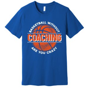 Basketball Without Coaching Are You Crazy Funny Gift Basketball Coach Gift Premium T-Shirt