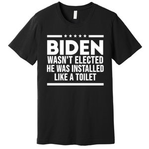 Biden Wasn’t Elected He Was Installed Like A Toilet Premium T-Shirt