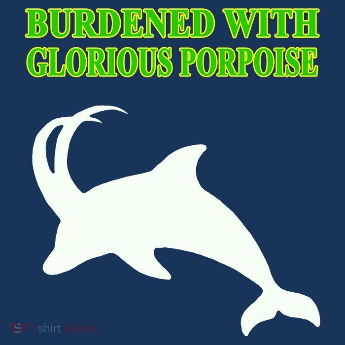 Burdened With Glorious Porpoise T-Shirt