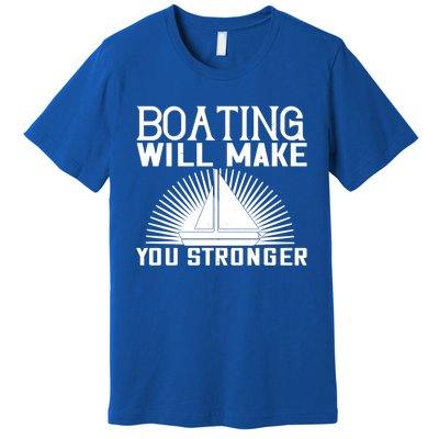 Boating Will Make You Stronger Gift Funny Boating Lover Meaningful Gift Premium T-Shirt