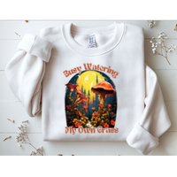 Busy Watering My Own Grass Mind Your Own Self Grow Business Sweatshirt