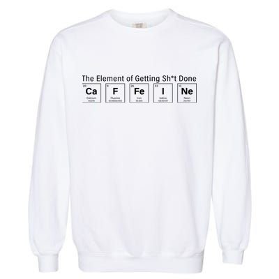 Caffeine The Element Of Getting Shit Done Garment-Dyed Sweatshirt
