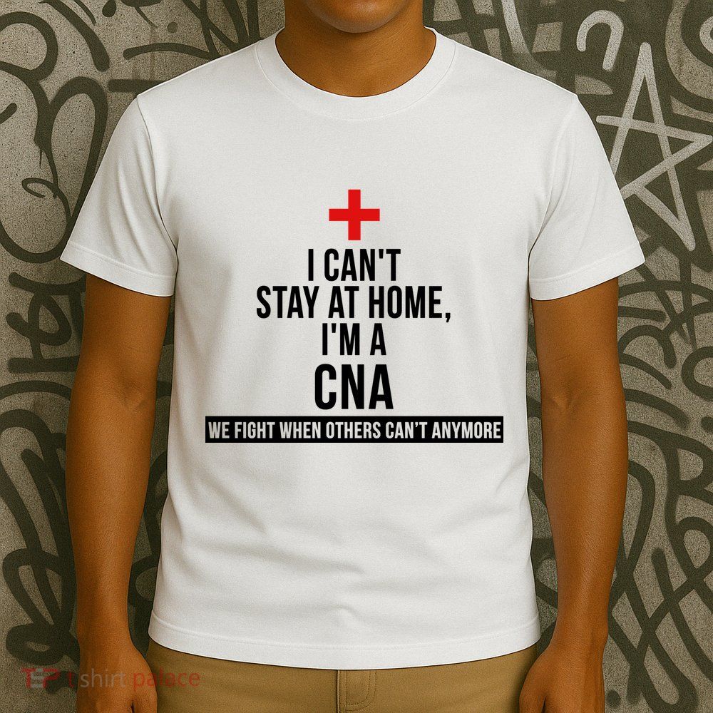 Can't Stay At Home CNA We Fight When Others Can't T-Shirt