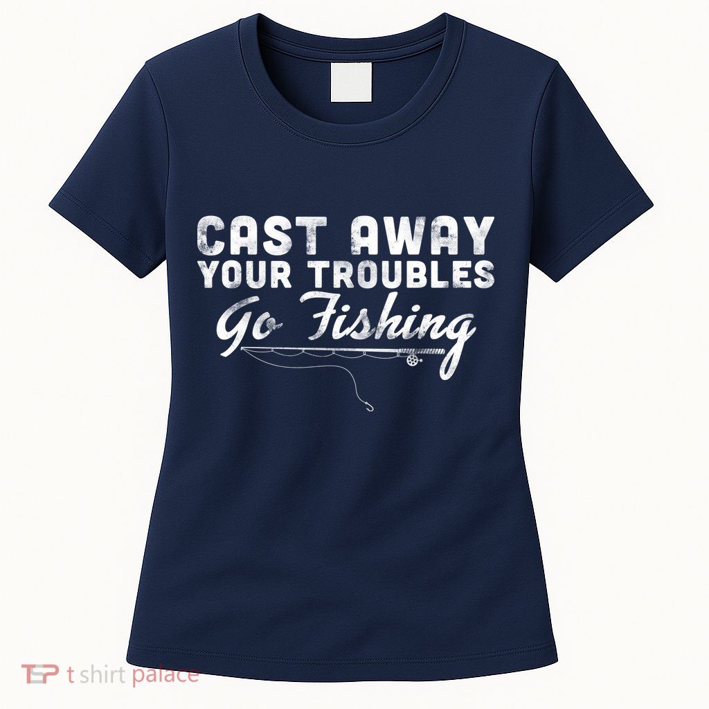 Cast Away Your Troubles Go Fishing Womens T-Shirt