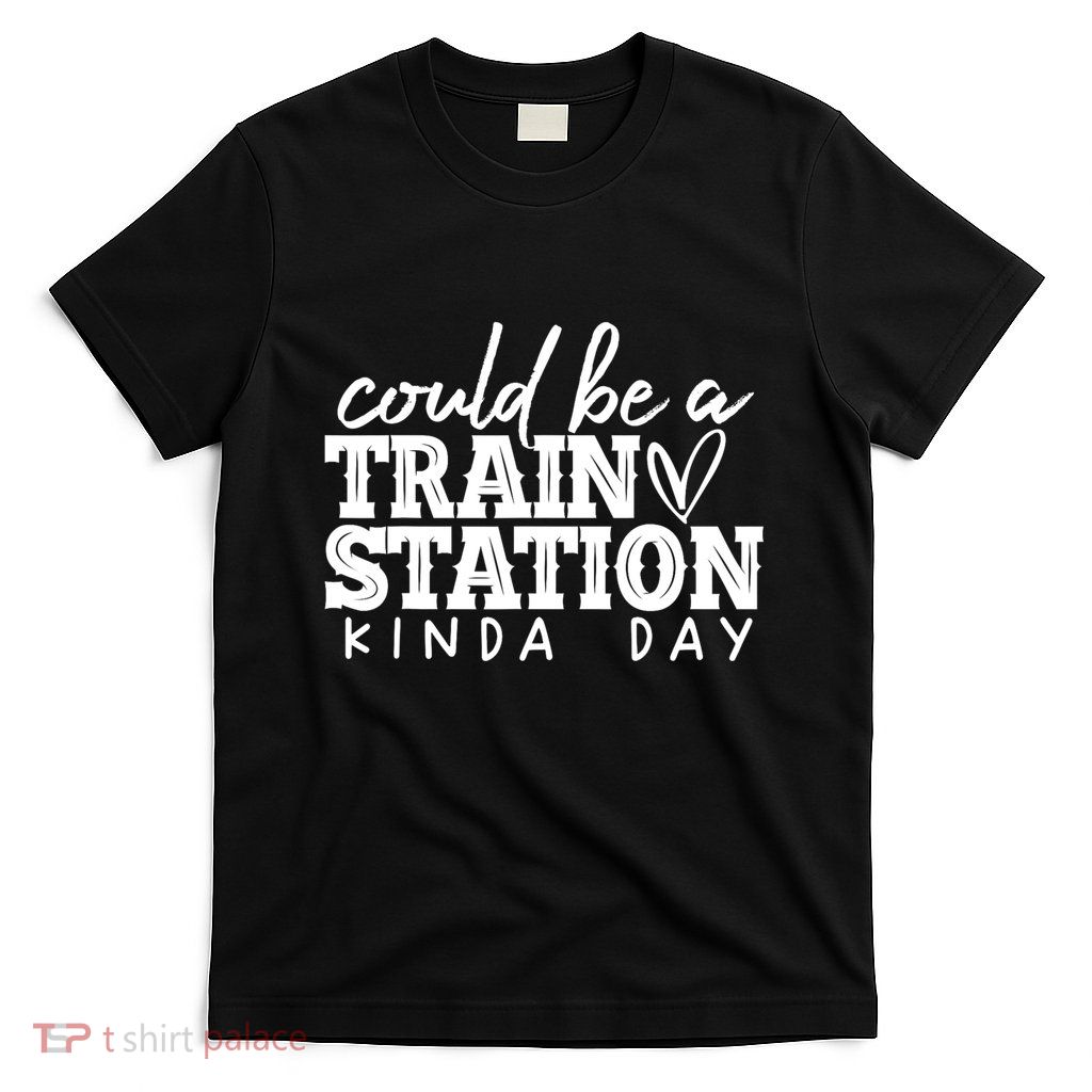 Could Be A Train Station Kinda Day T-Shirt