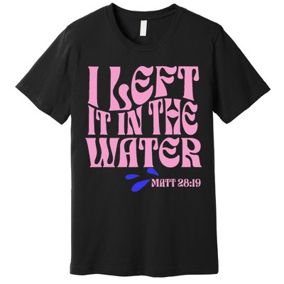 Christian Baptism I Left It In The Water Matthew 2819 Premium T-Shirt