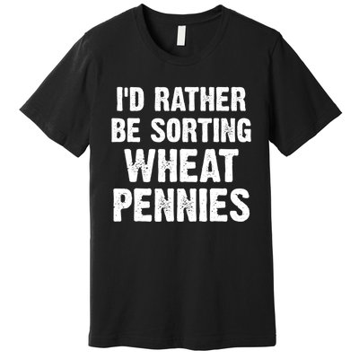 Coin Collecting Funny I'd Rather Be Sorting Wheat Pennies Premium T-Shirt