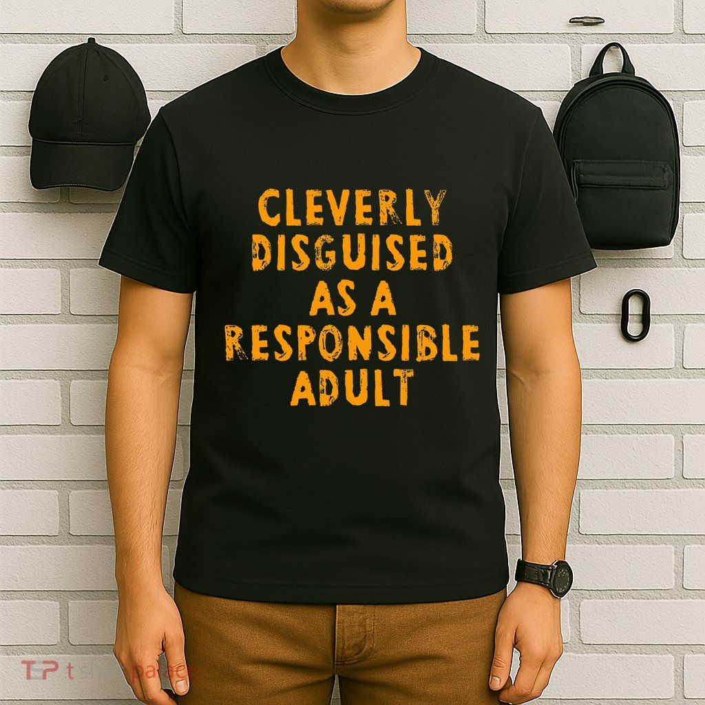Cleverly Disguised As A Responsible T-Shirt
