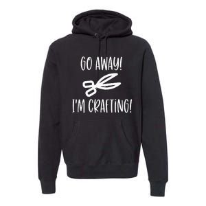 Crafting Funny Go Away Cute Gift For Crafters Premium Hoodie