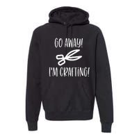 Crafting Funny Go Away Cute Gift For Crafters Premium Hoodie