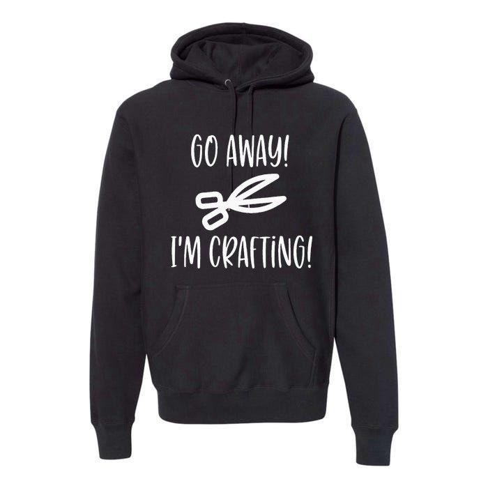 Crafting Funny Go Away Cute Gift For Crafters Premium Hoodie