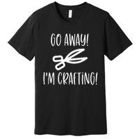 Crafting Funny Go Away Cute Gift For Crafters Premium T-Shirt