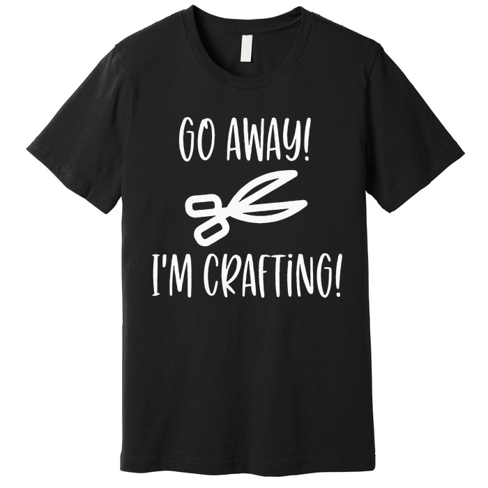 Crafting Funny Go Away Cute Gift For Crafters Premium T-Shirt