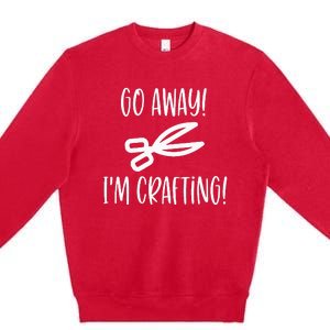 Crafting Funny Go Away Cute Gift For Crafters Premium Crewneck Sweatshirt