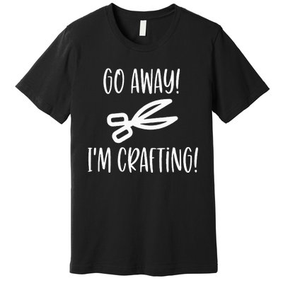 Crafting Funny Go Away Cute Premium T-Shirt