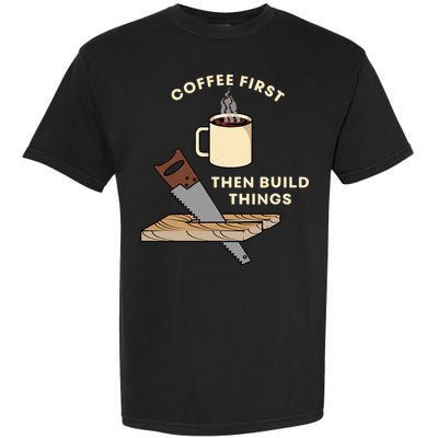 Coffee First Then Build Things Woodworking Carpenter Builder Garment-Dyed Heavyweight T-Shirt