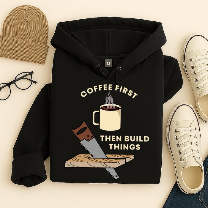 Coffee First Then Build Things Woodworking Carpenter Builder Hoodie