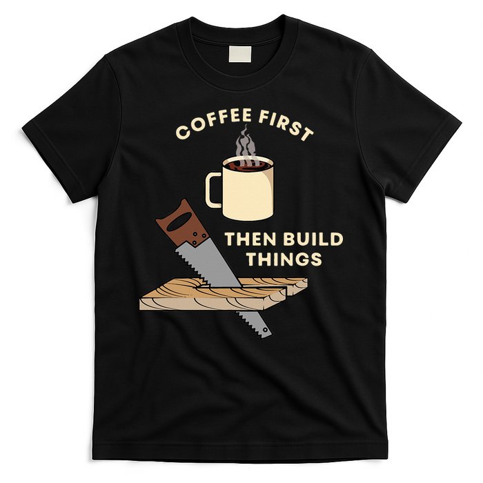 Coffee First Then Build Things Woodworking Carpenter Builder T-Shirt