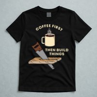 Coffee First Then Build Things Woodworking Carpenter Builder T-Shirt