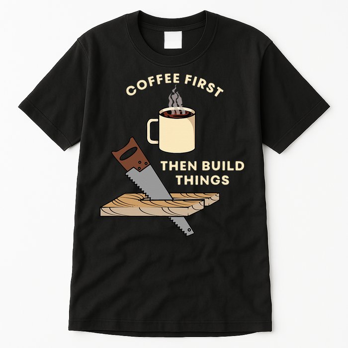 Coffee First Then Build Things Woodworking Carpenter Builder Tall T-Shirt