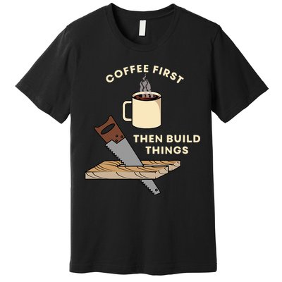 Coffee First Then Build Things Woodworking Carpenter Builder Premium T-Shirt