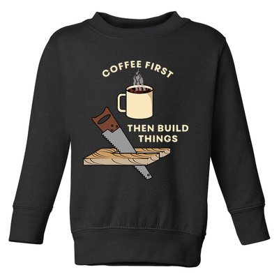 Coffee First Then Build Things Woodworking Carpenter Builder Toddler Sweatshirt