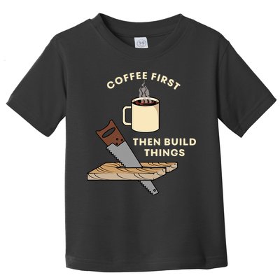 Coffee First Then Build Things Woodworking Carpenter Builder Toddler T-Shirt