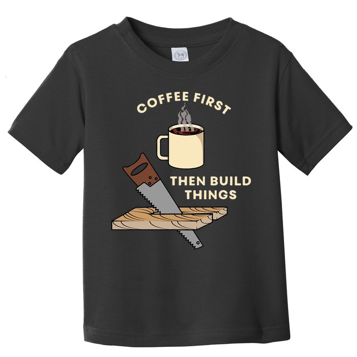 Coffee First Then Build Things Woodworking Carpenter Builder Toddler T-Shirt