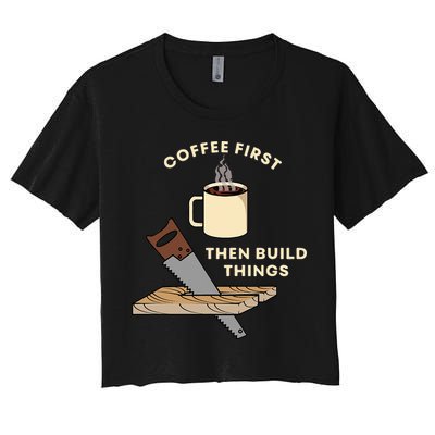 Coffee First Then Build Things Woodworking Carpenter Builder Crop Top