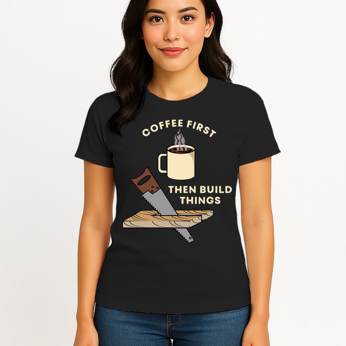 Coffee First Then Build Things Woodworking Carpenter Builder Womens T-Shirt