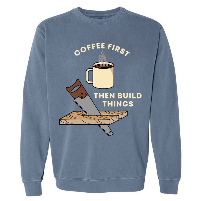 Coffee First Then Build Things Woodworking Carpenter Builder Garment-Dyed Sweatshirt
