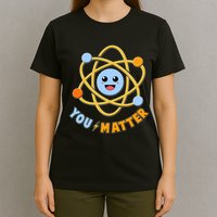 Cute Funny You Matter Science Atom T-Shirt