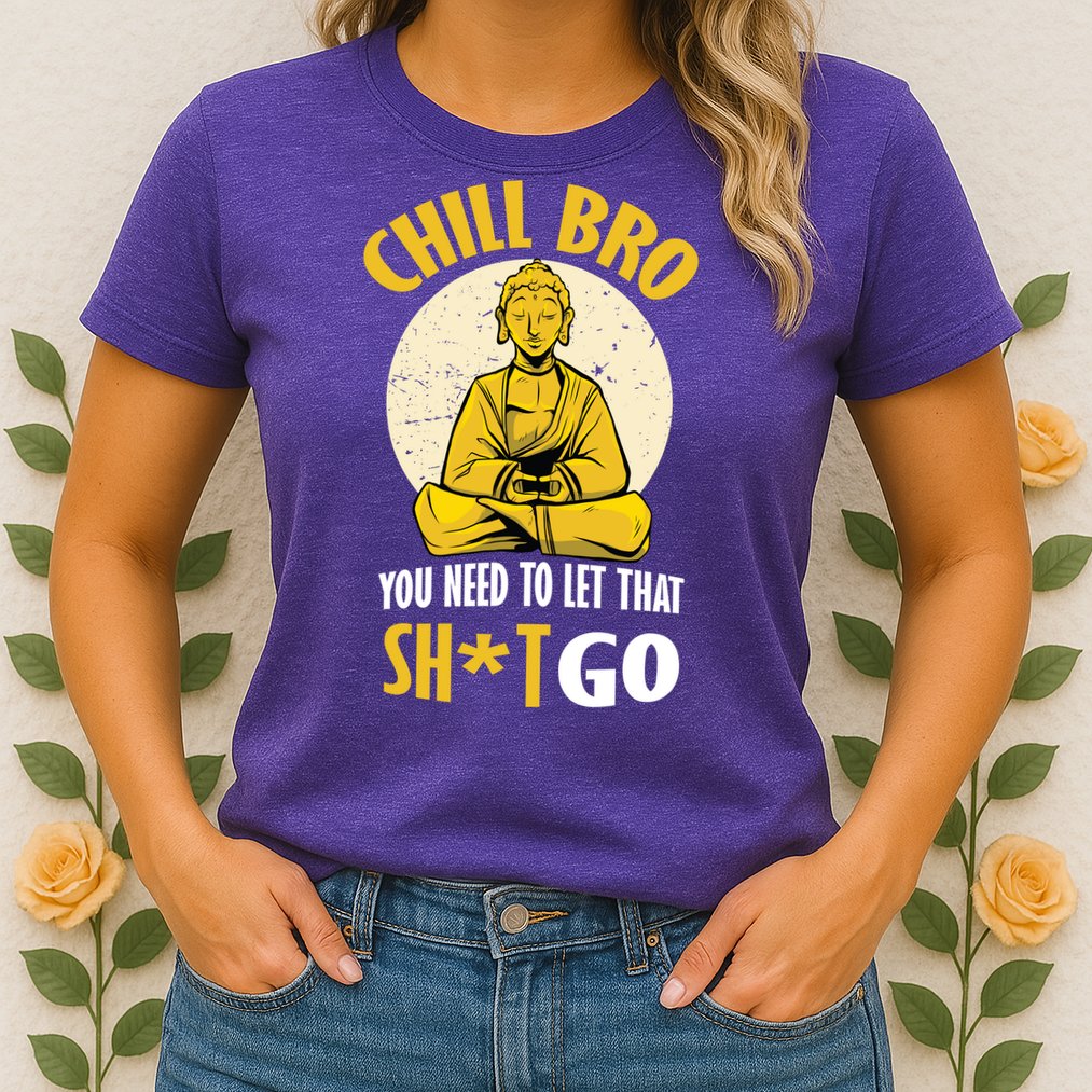 Chill Bro You Need To Let That Shit Go Womens T-Shirt